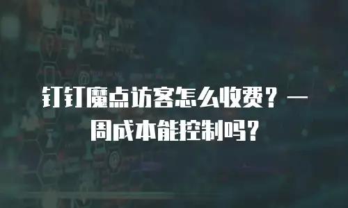 钉钉魔点访客怎么收费？一周成本能控制吗？