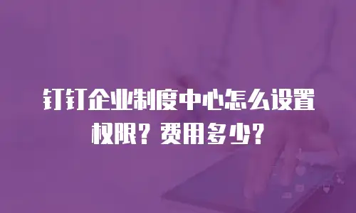 钉钉企业制度中心怎么设置权限？费用多少？