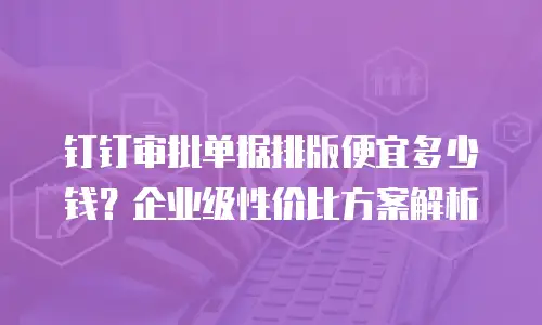 钉钉审批单据排版便宜多少钱？企业级性价比方案解析