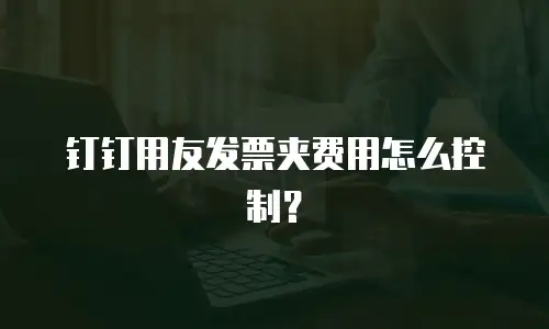 钉钉用友发票夹费用怎么控制？