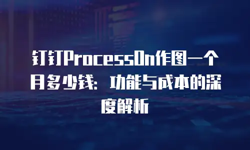 钉钉ProcessOn作图一个月多少钱：功能与成本的深度解析