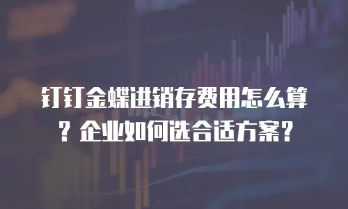 钉钉金蝶进销存费用怎么算？企业如何选合适方案？