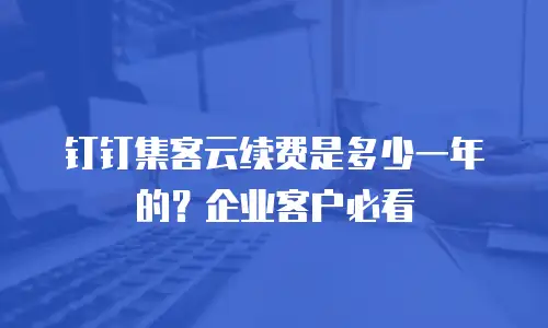 钉钉集客云续费是多少一年的？企业客户必看