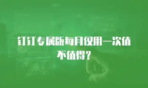 钉钉专属版每月仅用一次值不值得？