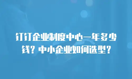钉钉企业制度中心一年多少钱？中小企业如何选型？