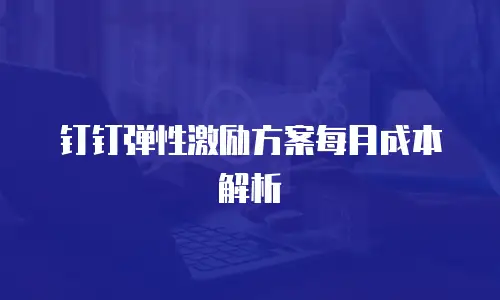 钉钉弹性激励方案每月成本解析