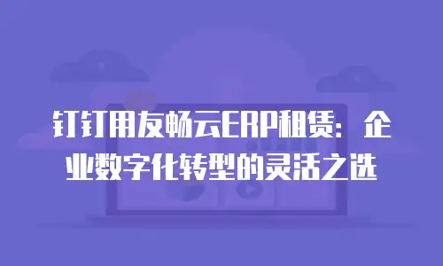 钉钉用友畅云ERP租赁：企业数字化转型的灵活之选