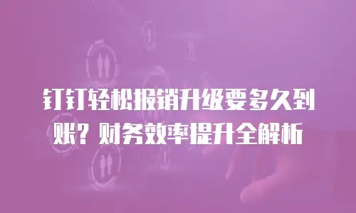 钉钉轻松报销升级要多久到账？财务效率提升全解析