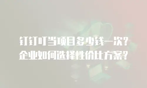 钉钉叮当项目多少钱一次？企业如何选择性价比方案？