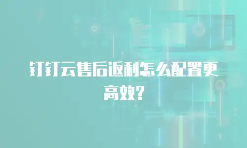 钉钉云售后返利怎么配置更高效？