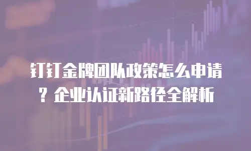 钉钉金牌团队政策怎么申请？企业认证新路径全解析
