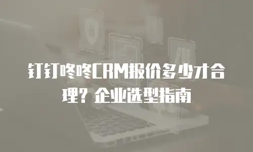 钉钉咚咚CRM报价多少才合理？企业选型指南