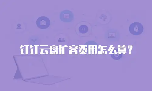 钉钉云盘扩容费用怎么算？