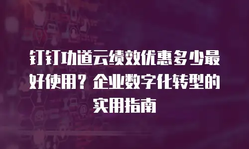 钉钉功道云绩效优惠多少最好使用？企业数字化转型的实用指南