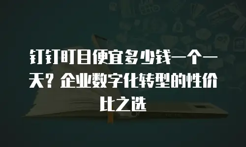 钉钉盯目便宜多少钱一个一天？企业数字化转型的性价比之选