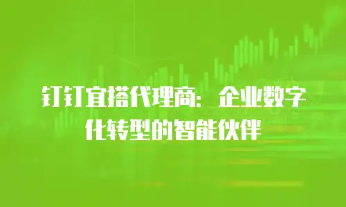 钉钉宜搭代理商：企业数字化转型的智能伙伴