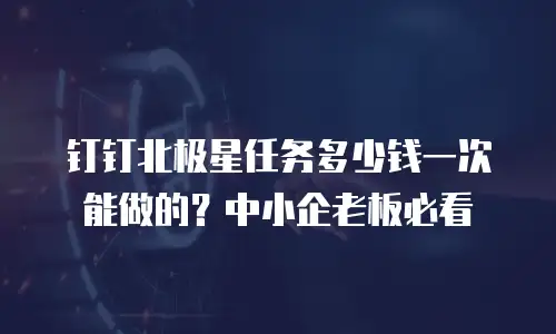 钉钉北极星任务多少钱一次能做的？中小企老板必看