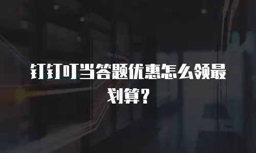 钉钉叮当答题优惠怎么领最划算？