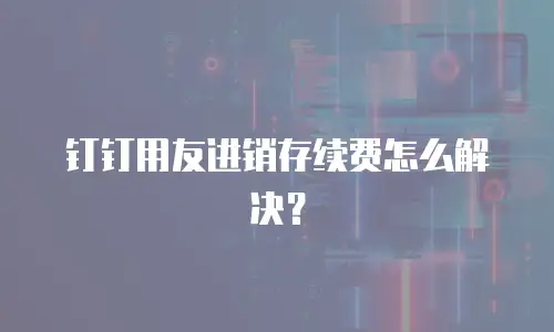 钉钉用友进销存续费怎么解决？