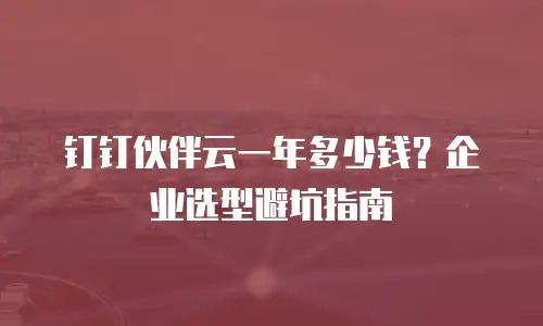 钉钉伙伴云一年多少钱？企业选型避坑指南