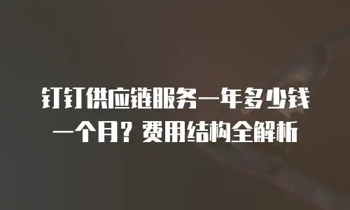 钉钉供应链服务一年多少钱一个月？费用结构全解析