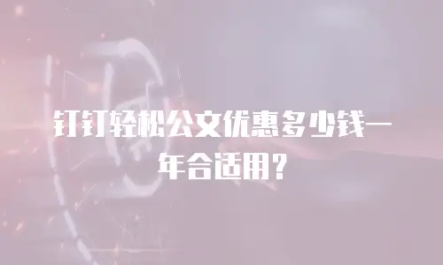 钉钉轻松公文优惠多少钱一年合适用？