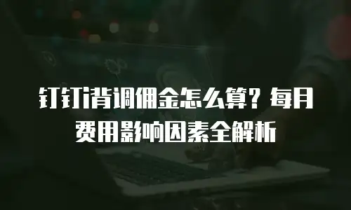 钉钉i背调佣金怎么算？每月费用影响因素全解析