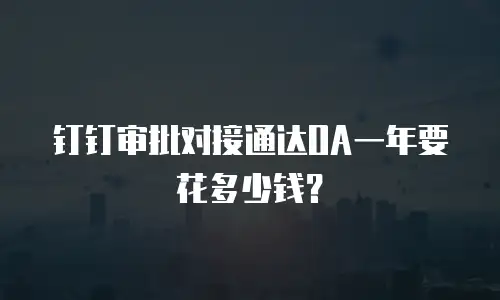 钉钉审批对接通达OA一年要花多少钱？