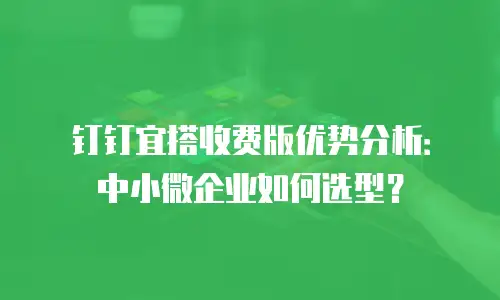 钉钉宜搭收费版优势分析：中小微企业如何选型？