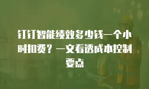 钉钉智能绩效多少钱一个小时扣费？一文看透成本控制要点