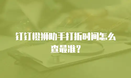 钉钉橙狮助手打折时间怎么查最准？