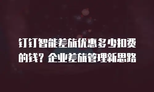 钉钉智能差旅优惠多少扣费的钱？企业差旅管理新思路