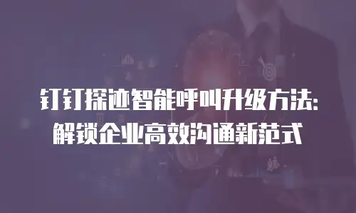 钉钉探迹智能呼叫升级方法：解锁企业高效沟通新范式