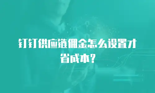 钉钉供应链佣金怎么设置才省成本？