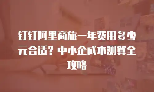 钉钉阿里商旅一年费用多少元合适？中小企成本测算全攻略