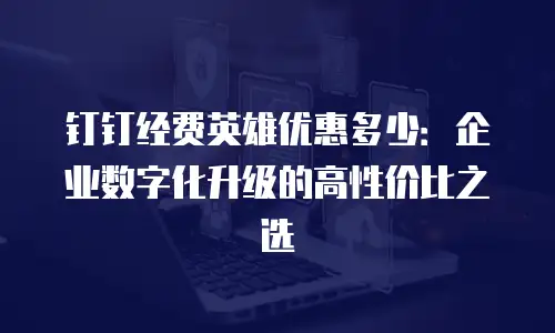 钉钉经费英雄优惠多少：企业数字化升级的高性价比之选