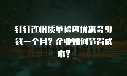 钉钉连帆质量检查优惠多少钱一个月？企业如何节省成本？