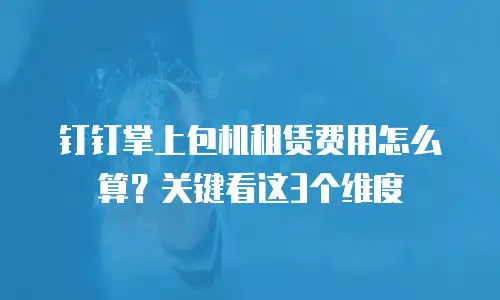钉钉掌上包机租赁费用怎么算？关键看这3个维度