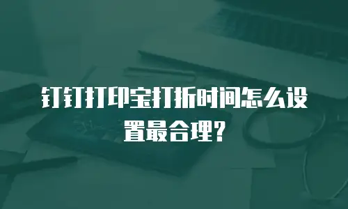 钉钉打印宝打折时间怎么设置最合理？