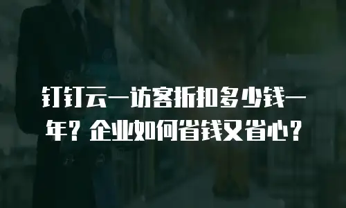 钉钉云一访客折扣多少钱一年？企业如何省钱又省心？