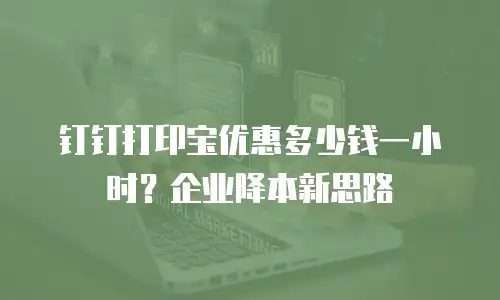 钉钉打印宝优惠多少钱一小时？企业降本新思路