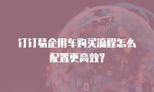 钉钉易企用车购买流程怎么配置更高效？