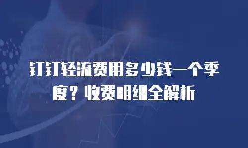 钉钉轻流费用多少钱一个季度？收费明细全解析