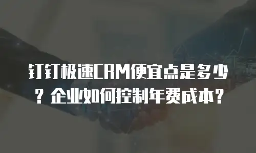 钉钉极速CRM便宜点是多少？企业如何控制年费成本？