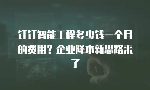 钉钉智能工程多少钱一个月的费用？企业降本新思路来了