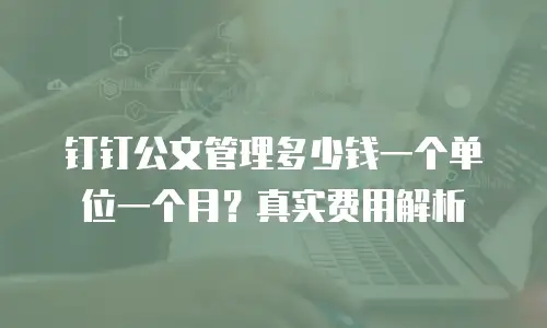 钉钉公文管理多少钱一个单位一个月？真实费用解析