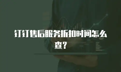 钉钉售后服务折扣时间怎么查？