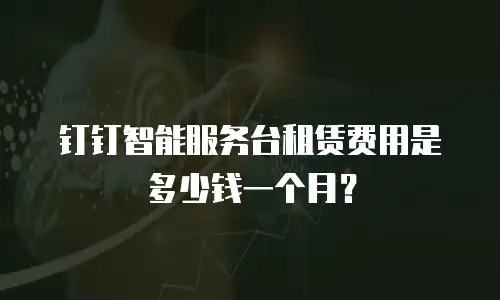 钉钉智能服务台租赁费用是多少钱一个月？