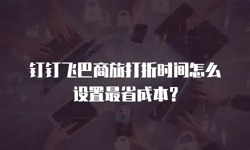 钉钉飞巴商旅打折时间怎么设置最省成本？