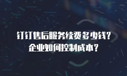 钉钉售后服务续费多少钱？企业如何控制成本？